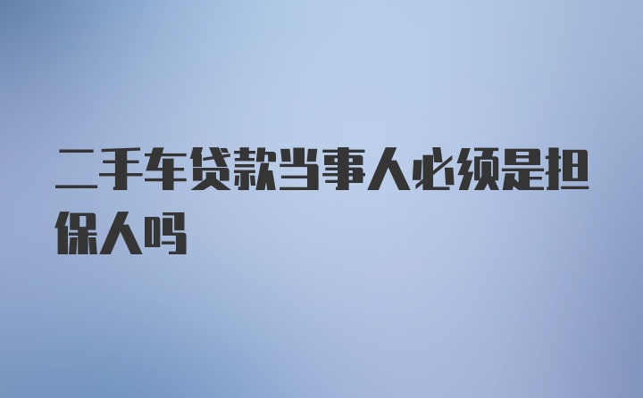 二手车贷款当事人必须是担保人吗