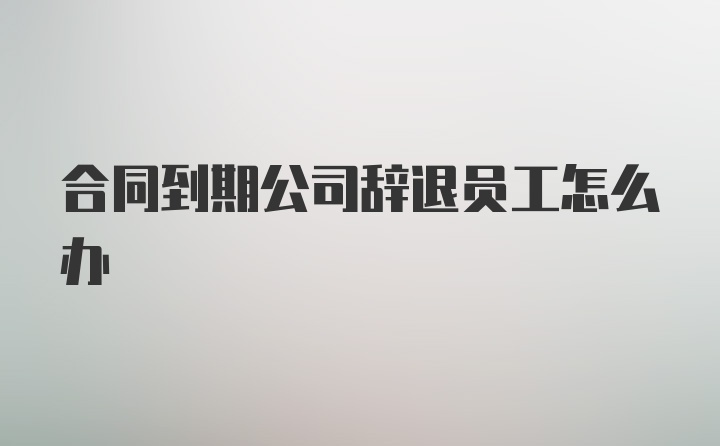 合同到期公司辞退员工怎么办