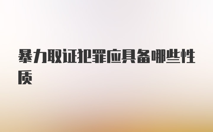 暴力取证犯罪应具备哪些性质