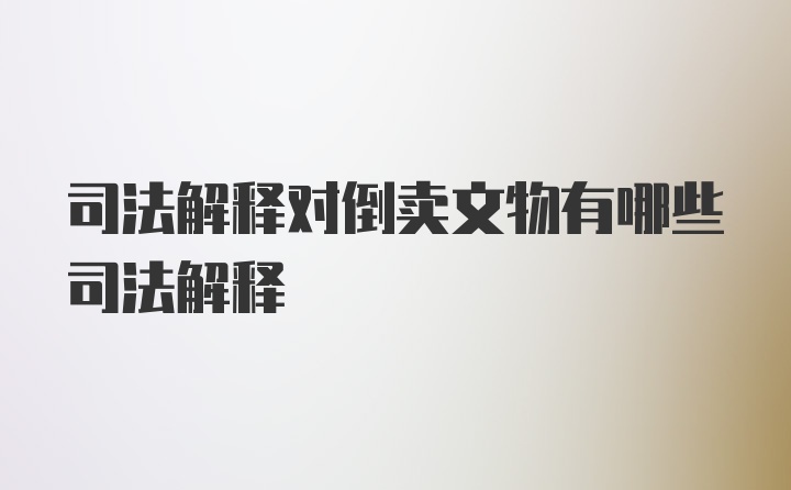 司法解释对倒卖文物有哪些司法解释