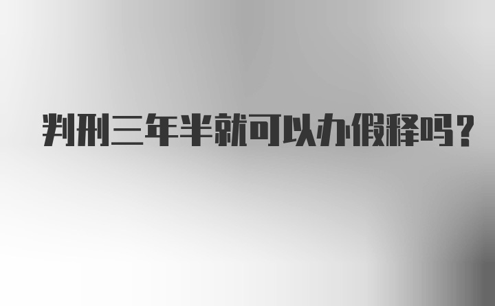 判刑三年半就可以办假释吗？