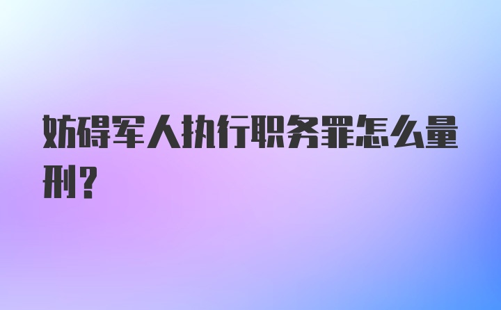 妨碍军人执行职务罪怎么量刑？