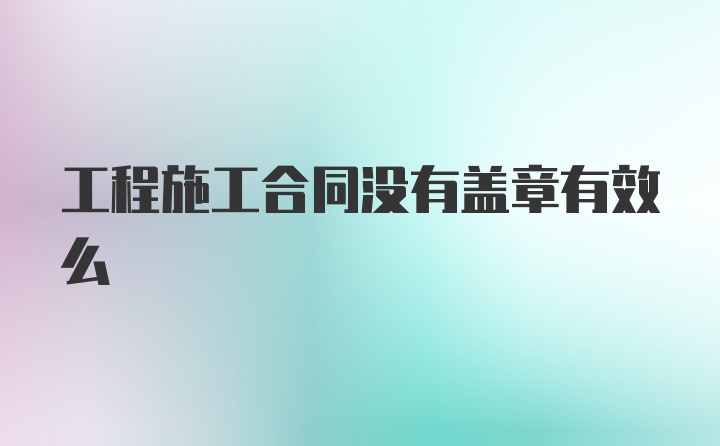 工程施工合同没有盖章有效么