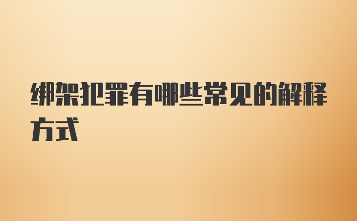 绑架犯罪有哪些常见的解释方式