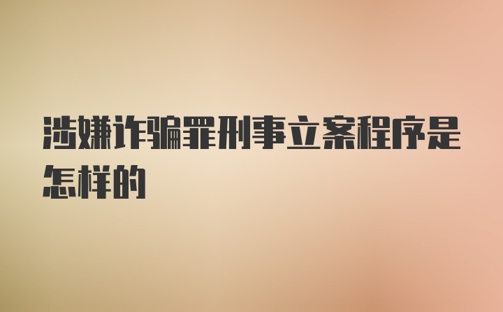 涉嫌诈骗罪刑事立案程序是怎样的