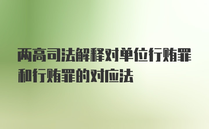 两高司法解释对单位行贿罪和行贿罪的对应法