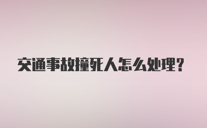 交通事故撞死人怎么处理？