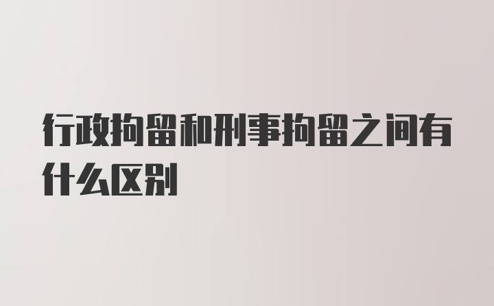 行政拘留和刑事拘留之间有什么区别