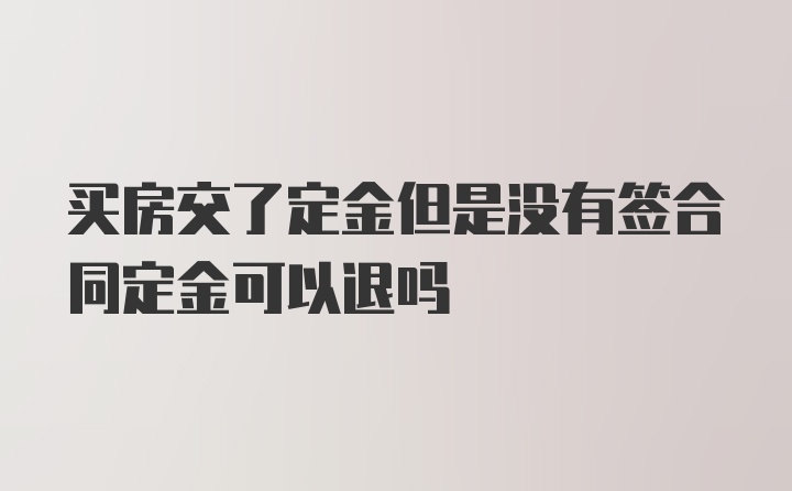 买房交了定金但是没有签合同定金可以退吗