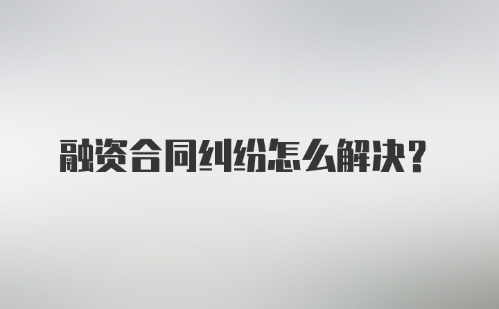 融资合同纠纷怎么解决？