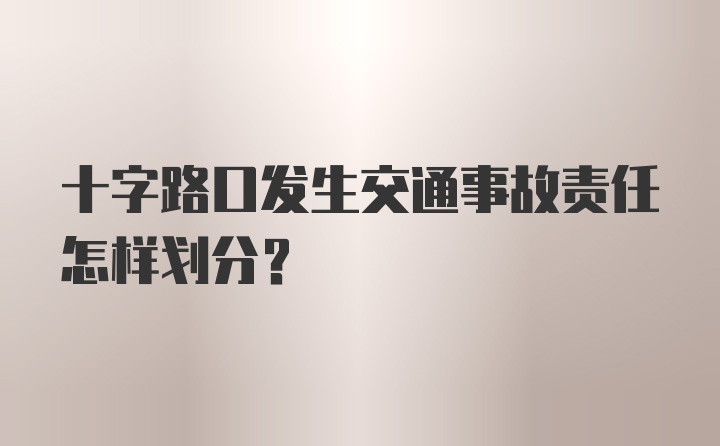 十字路口发生交通事故责任怎样划分？