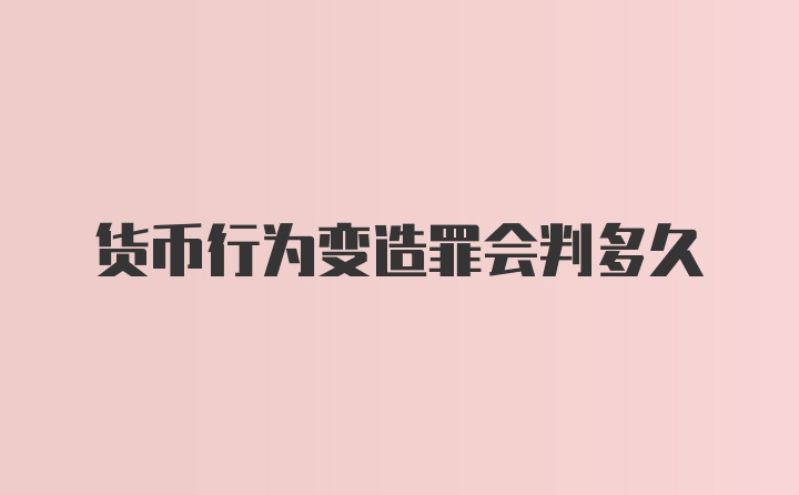 货币行为变造罪会判多久