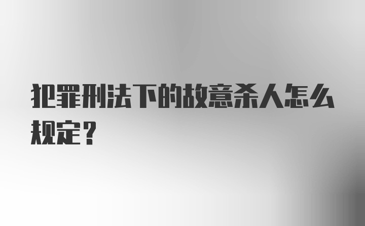 犯罪刑法下的故意杀人怎么规定？