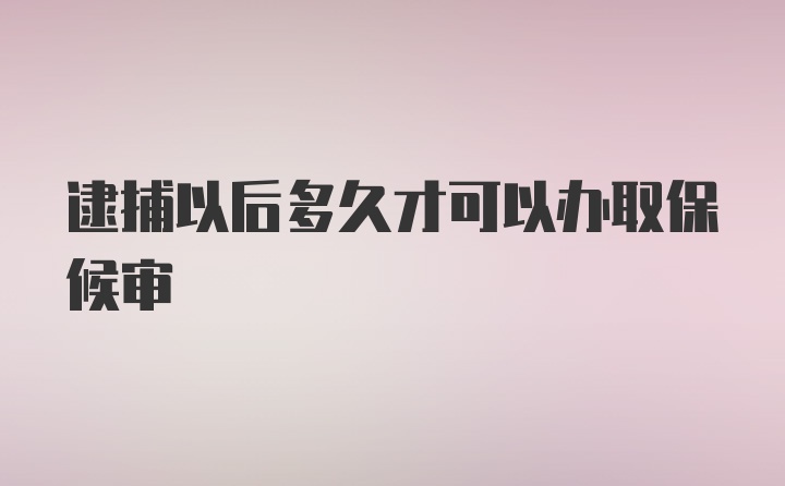 逮捕以后多久才可以办取保候审