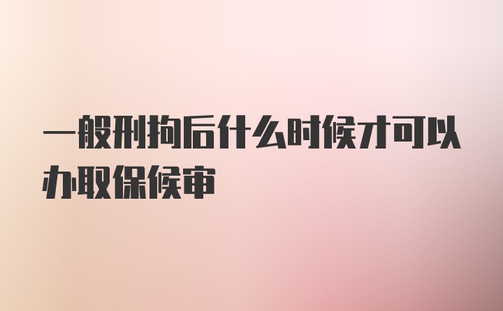 一般刑拘后什么时候才可以办取保候审