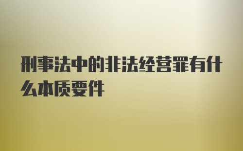 刑事法中的非法经营罪有什么本质要件