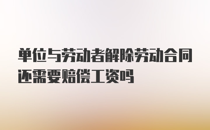 单位与劳动者解除劳动合同还需要赔偿工资吗