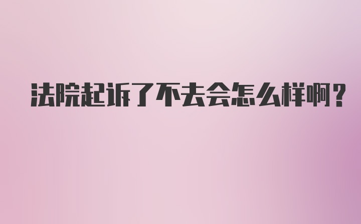 法院起诉了不去会怎么样啊？