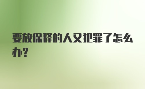 要放保释的人又犯罪了怎么办？