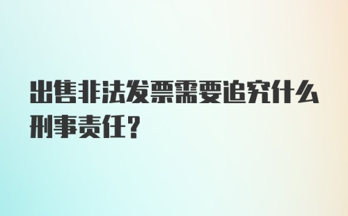 出售非法发票需要追究什么刑事责任？