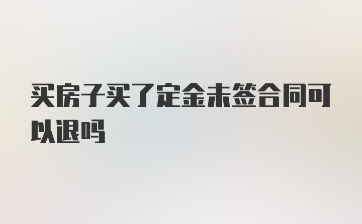 买房子买了定金未签合同可以退吗