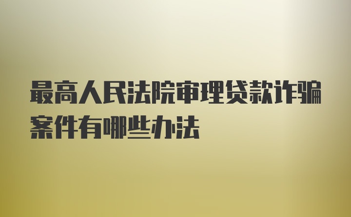 最高人民法院审理贷款诈骗案件有哪些办法