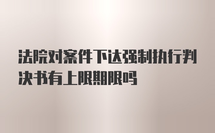 法院对案件下达强制执行判决书有上限期限吗