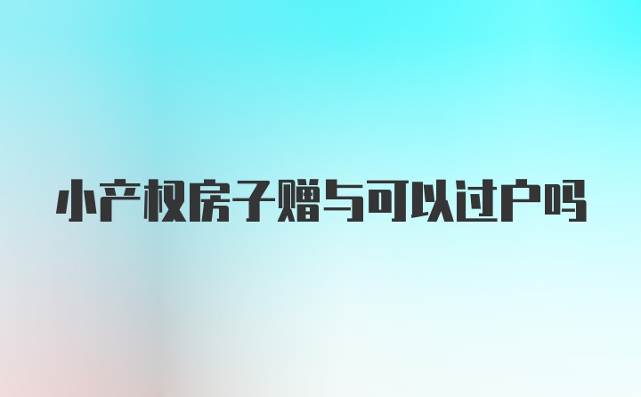 小产权房子赠与可以过户吗