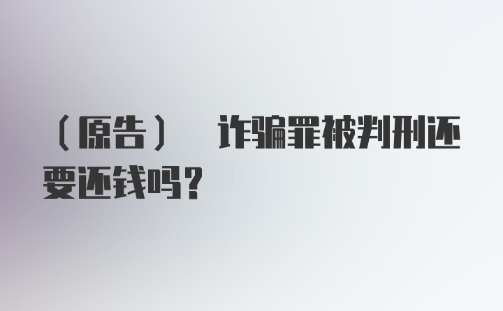 (原告) 诈骗罪被判刑还要还钱吗？