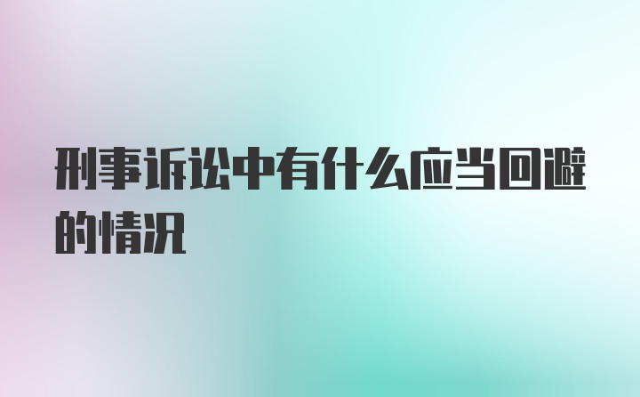 刑事诉讼中有什么应当回避的情况