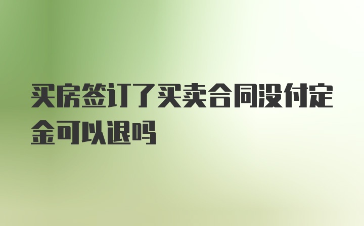 买房签订了买卖合同没付定金可以退吗