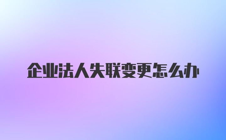 企业法人失联变更怎么办