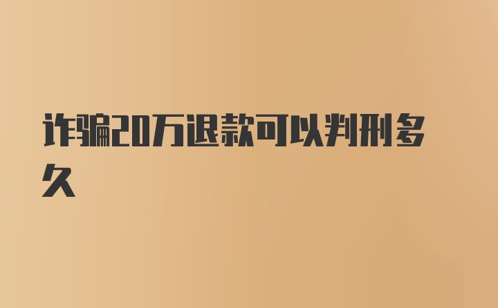 诈骗20万退款可以判刑多久