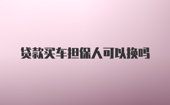 贷款买车担保人可以换吗