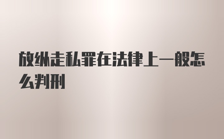 放纵走私罪在法律上一般怎么判刑