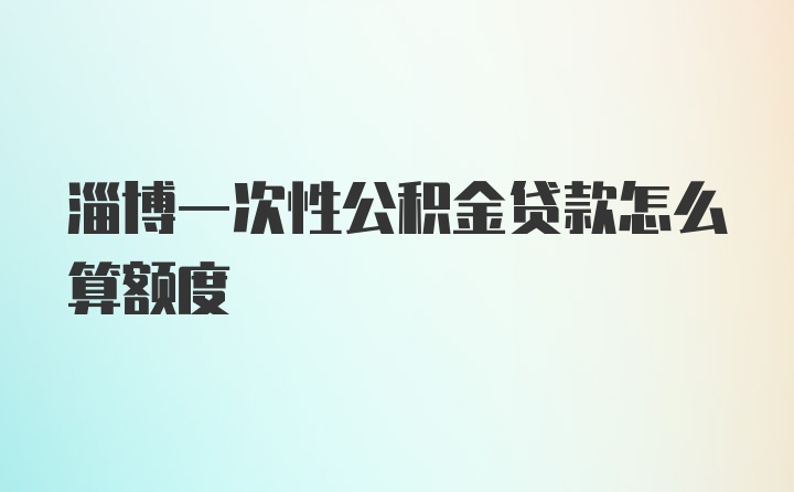 淄博一次性公积金贷款怎么算额度