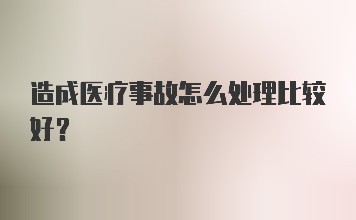 造成医疗事故怎么处理比较好？