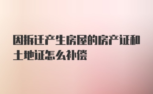 因拆迁产生房屋的房产证和土地证怎么补偿