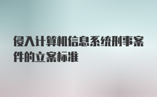 侵入计算机信息系统刑事案件的立案标准