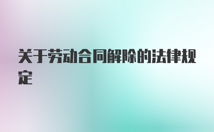 关于劳动合同解除的法律规定