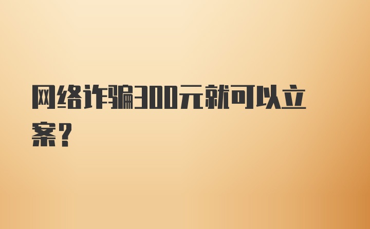 网络诈骗300元就可以立案？