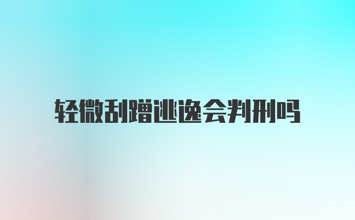 轻微刮蹭逃逸会判刑吗