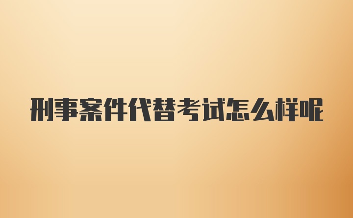 刑事案件代替考试怎么样呢