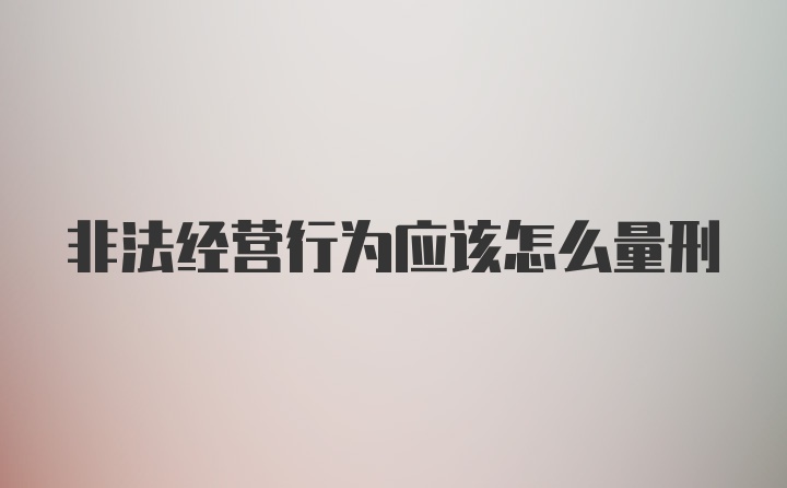 非法经营行为应该怎么量刑