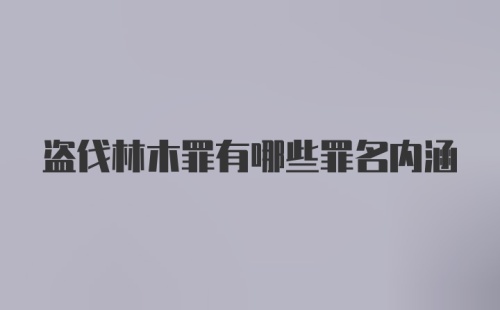 盗伐林木罪有哪些罪名内涵