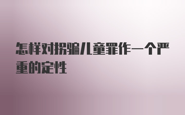 怎样对拐骗儿童罪作一个严重的定性