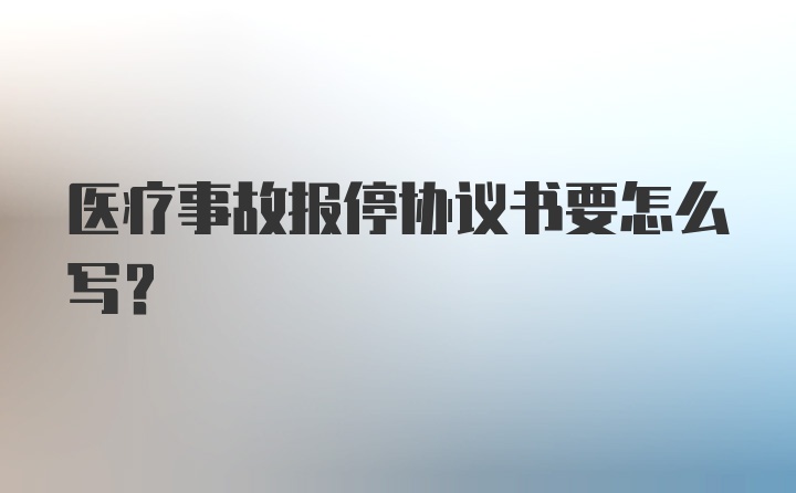 医疗事故报停协议书要怎么写？