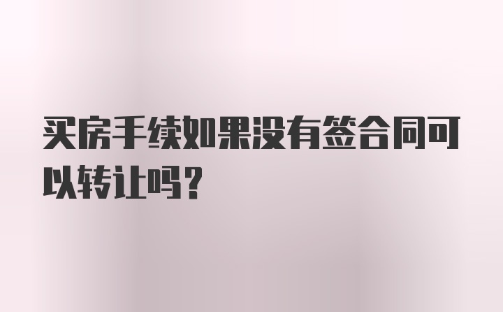 买房手续如果没有签合同可以转让吗？