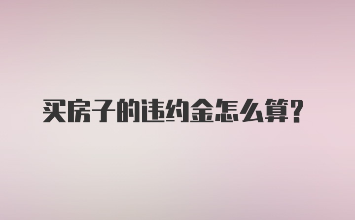 买房子的违约金怎么算？