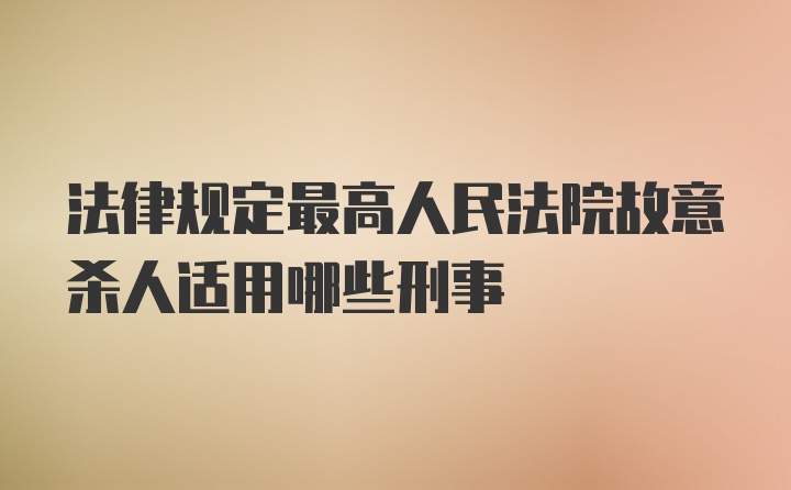 法律规定最高人民法院故意杀人适用哪些刑事